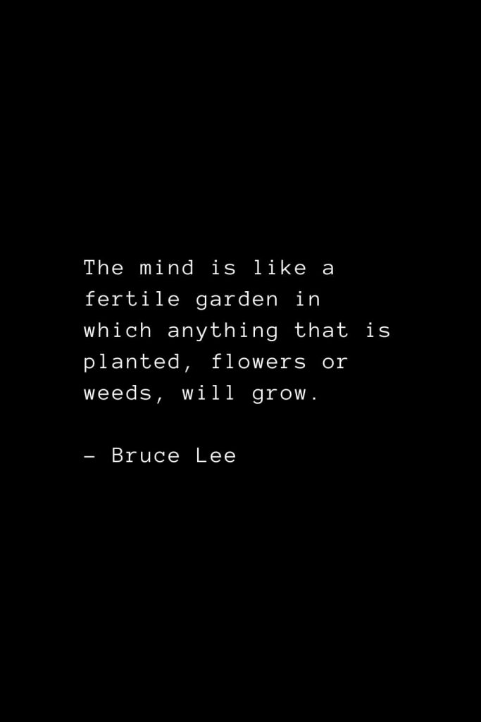The mind is like a fertile garden in which anything that is planted, flowers or weeds, will grow. - Bruce Lee