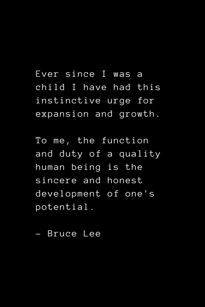 Ever since I was a child I have had this instinctive urge for expansion and growth. To me, the function and duty of a quality human being is the sincere and honest development of one's potential. - Bruce Lee