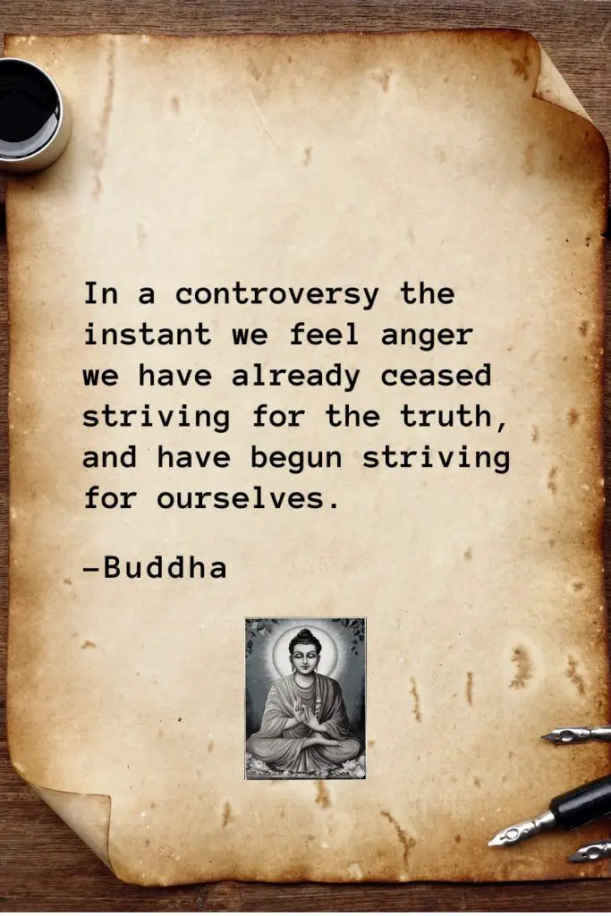 Buddha Quotes (17): In a controversy the instant we feel anger we have already ceased striving for the truth, and have begun striving for ourselves.