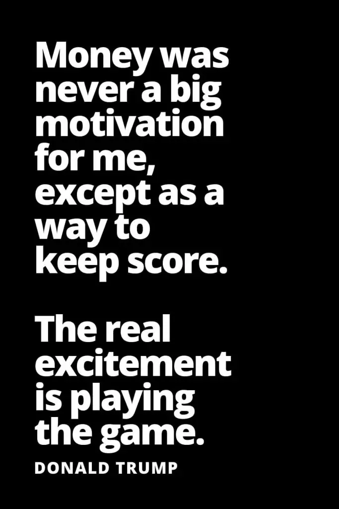 Money was never a big motivation for me, except as a way to keep score. The real excitement is playing the game. - Donald Trump