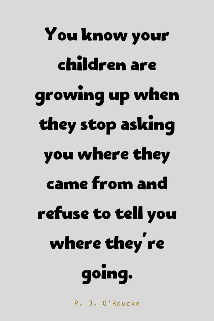 Funny Quotes (107): You know your children are growing up when they stop asking you where they came from and refuse to tell you where they're going. -P. J. O'Rourke