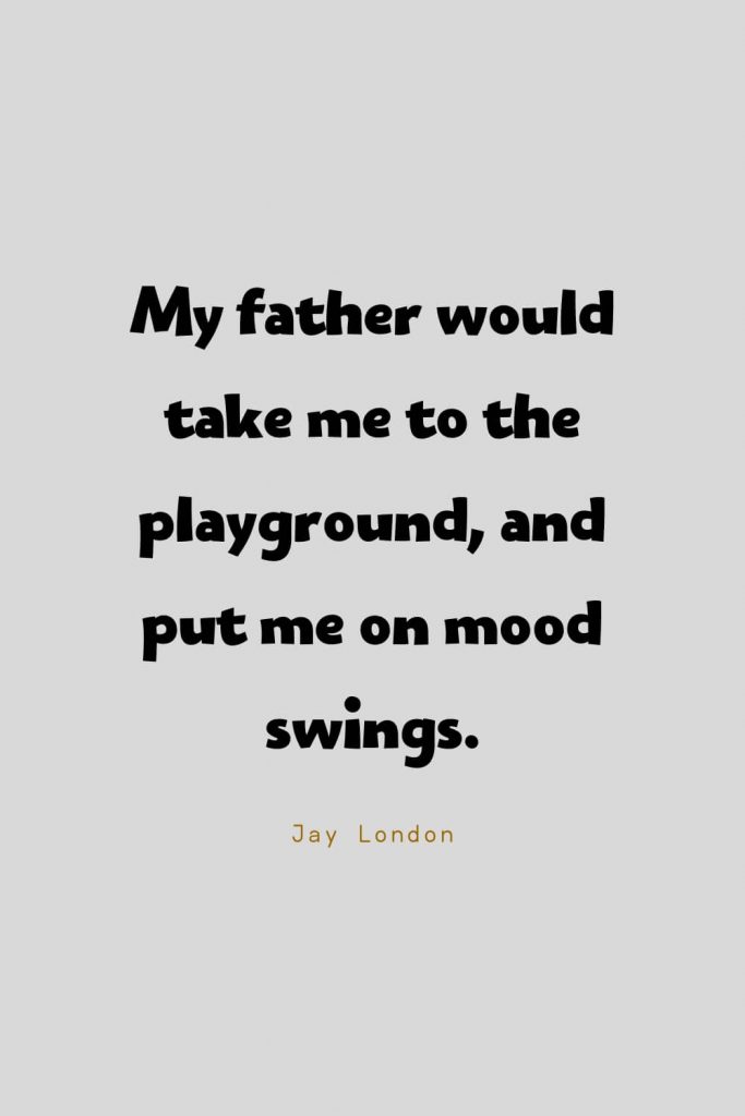 Funny Quotes (11): My father would take me to the playground, and put me on mood swings. -Jay London