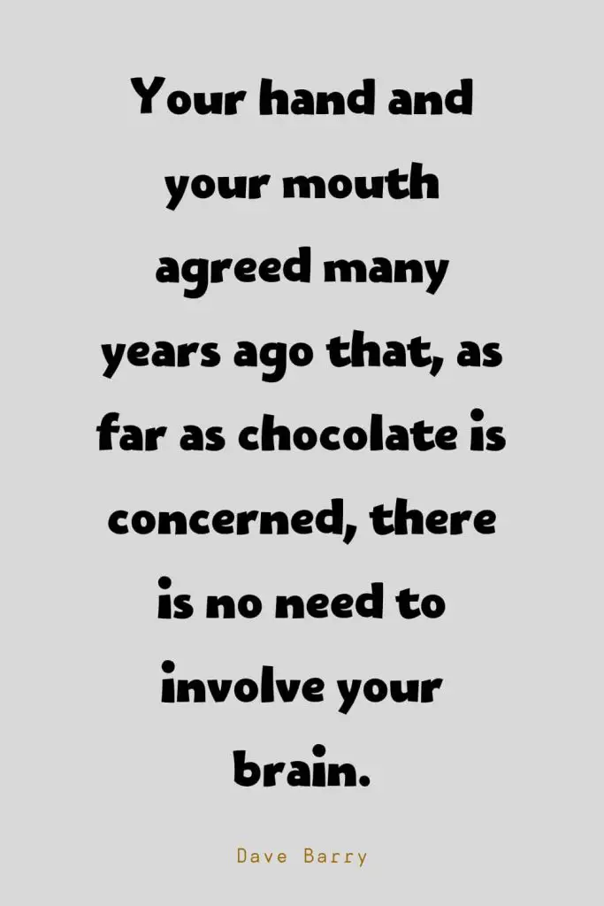 Funny Quotes (114): Your hand and your mouth agreed many years ago that, as far as chocolate is concerned, there is no need to involve your brain. -Dave Barry