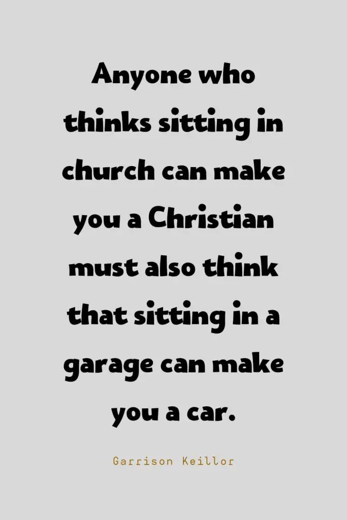 Funny Quotes (117): Anyone who thinks sitting in church can make you a Christian must also think that sitting in a garage can make you a car. -Garrison Keillor