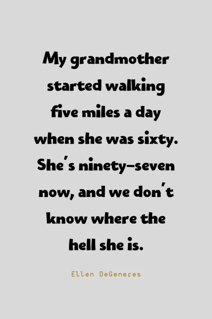 Funny Quotes (12): My grandmother started walking five miles a day when she was sixty. She's ninety-seven now, and we don't know where the hell she is. -Ellen DeGeneres