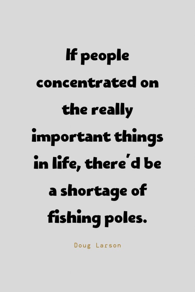 Funny Quotes (120): If people concentrated on the really important things in life, there'd be a shortage of fishing poles. -Doug Larson