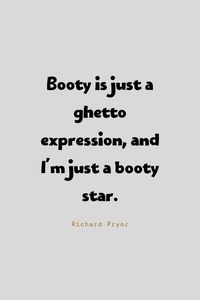 Funny Quotes (126): Booty is just a ghetto expression, and I'm just a booty star. -Richard Pryor