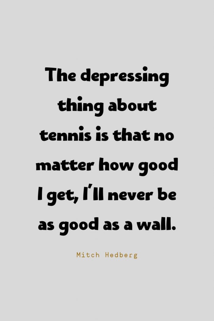 Funny Quotes (128): The depressing thing about tennis is that no matter how good I get, I'll never be as good as a wall. -Mitch Hedberg