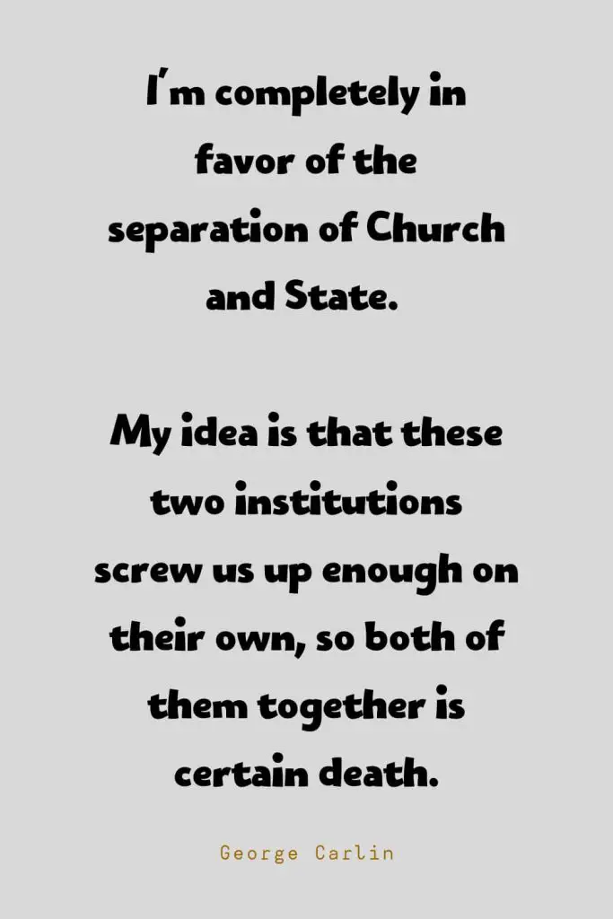 Funny Quotes (131): I'm completely in favor of the separation of Church and State. My idea is that these two institutions screw us up enough on their own, so both of them together is certain death. -George Carlin