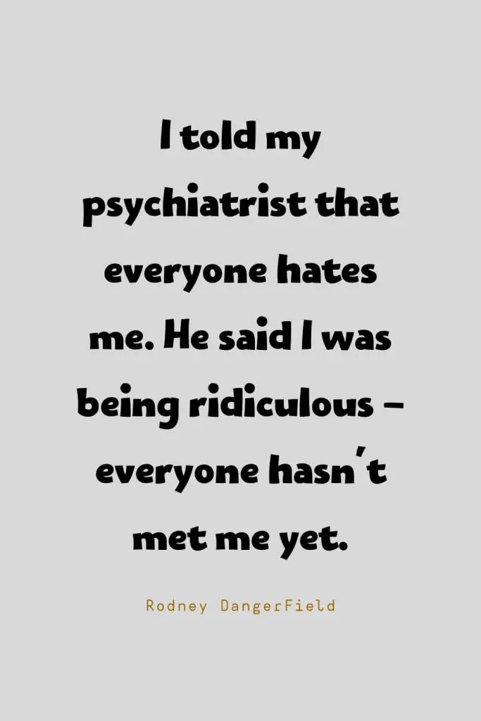 Funny Quotes (54): I told my psychiatrist that everyone hates me. He said I was being ridiculous - everyone hasn't met me yet. -Rodney DangerField