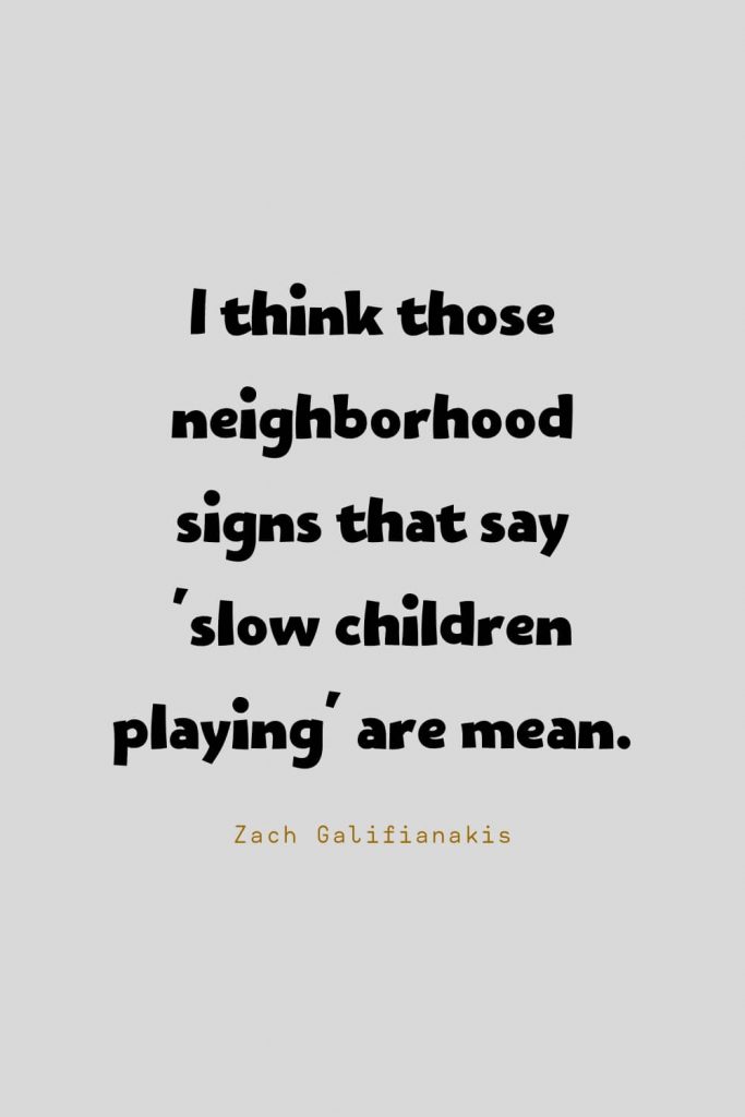 Funny Quotes (61): I think those neighborhood signs that say 'slow children playing' are mean. -Zach Galifianakis