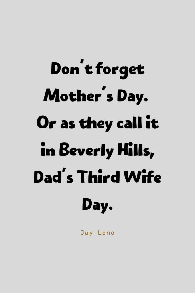 Funny Quotes (82): Don't forget Mother's Day. Or as they call it in Beverly Hills, Dad's Third Wife Day. -Jay Leno