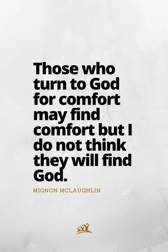 Those who turn to God for comfort may find comfort but I do not think they will find God. – Mignon McLaughlin