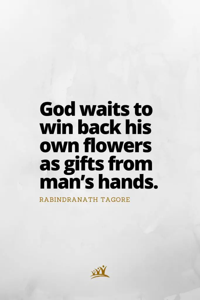 God waits to win back his own flowers as gifts from man’s hands. – Rabindranath Tagore