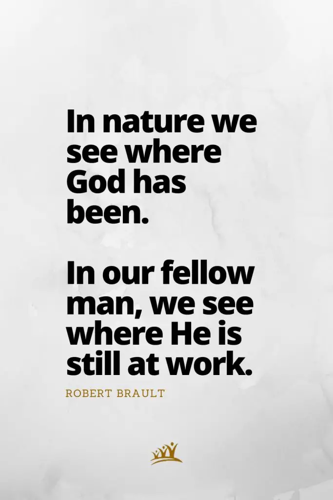 In nature we see where God has been. In our fellow man, we see where He is still at work. – Robert Brault