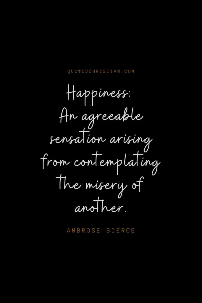Happiness Quotes (2): Happiness: An agreeable sensation arising from contemplating the misery of another. – Ambrose Bierce