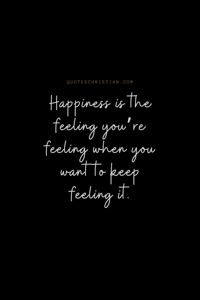 Happiness Quotes (53): Happiness is the feeling you’re feeling when you want to keep feeling it.
