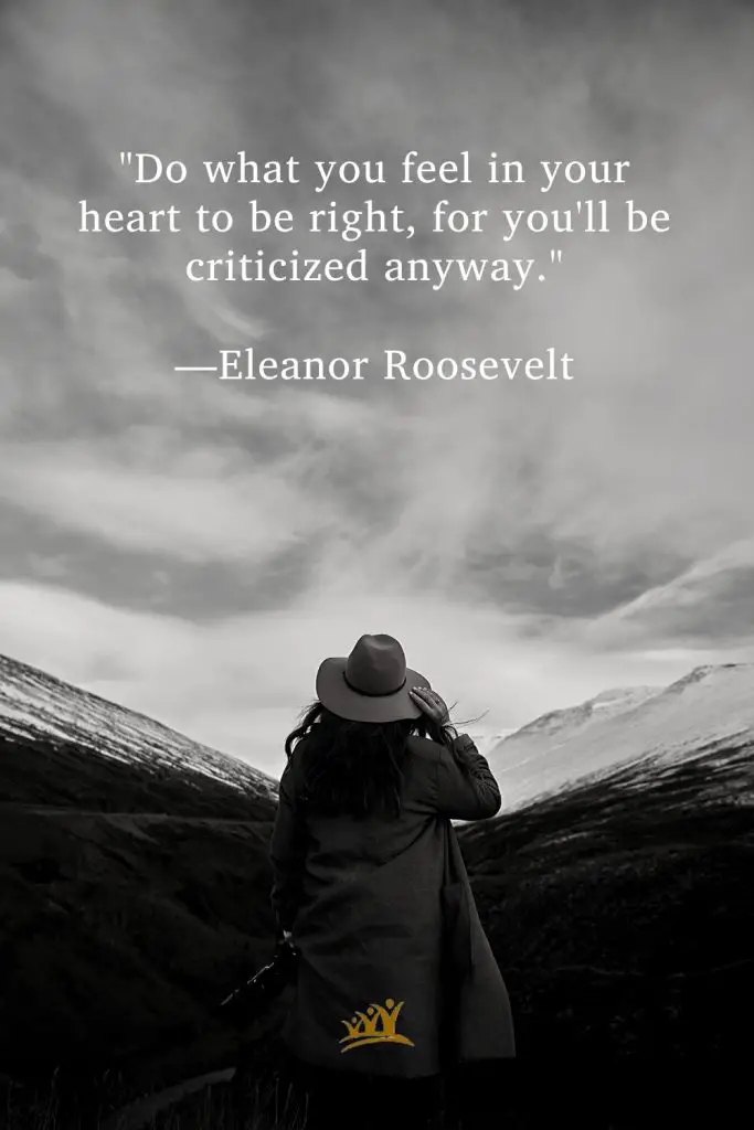 "Do what you feel in your heart to be right, for you'll be criticized anyway." —Eleanor Roosevelt.