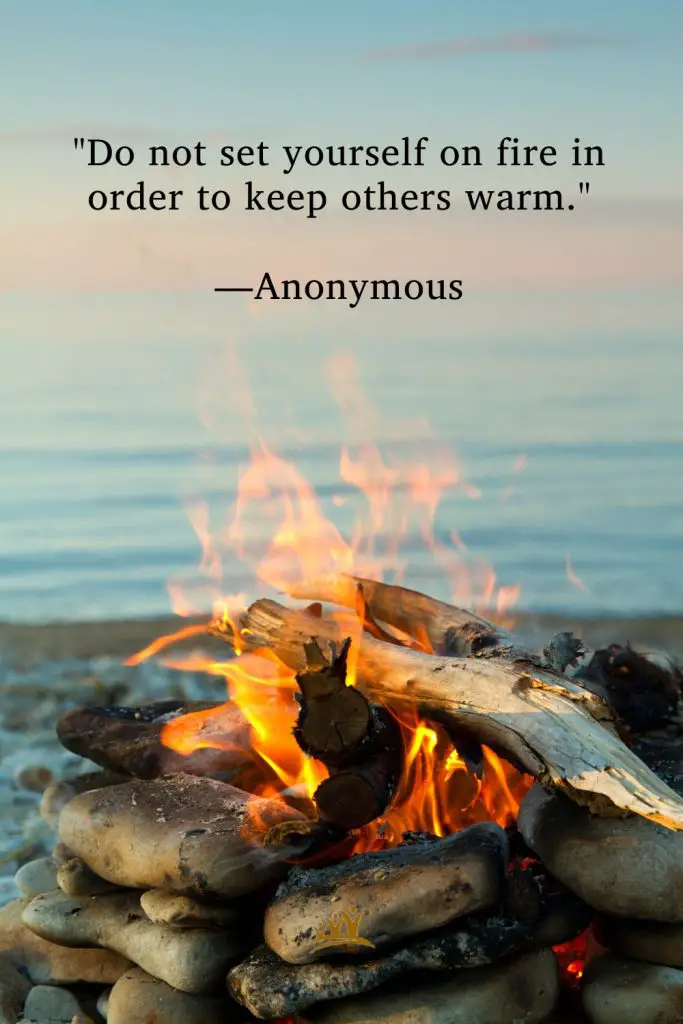 "Do not set yourself on fire in order to keep others warm." –Anonymous