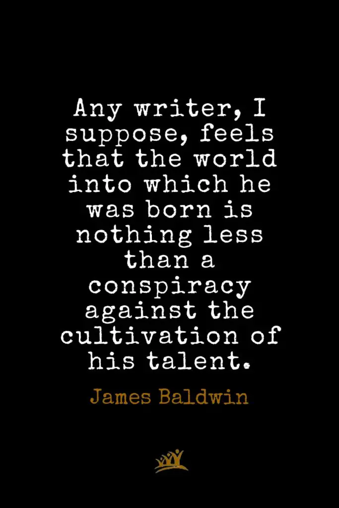 James Baldwin Quotes (3): Any writer, I suppose, feels that the world into which he was born is nothing less than a conspiracy against the cultivation of his talent.