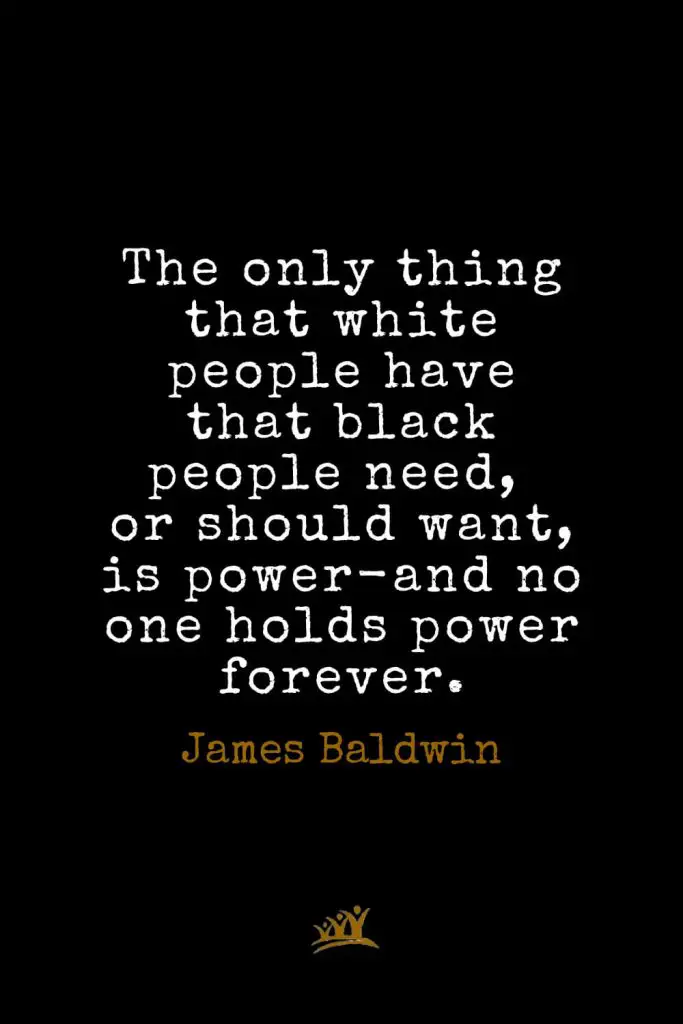 James Baldwin Quotes (30): The only thing that white people have that black people need, or should want, is power-and no one holds power forever.