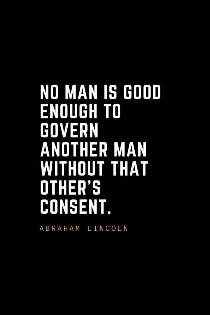 Leadership Quotes (78): No man is good enough to govern another man without that other's consent. —Abraham Lincoln