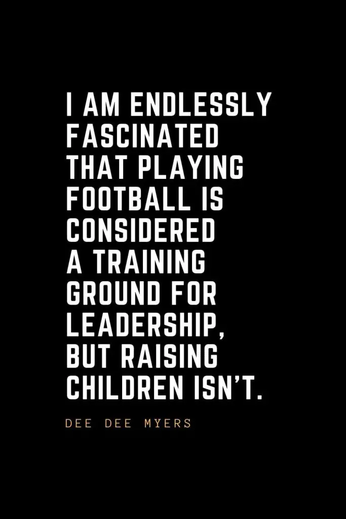 Leadership Quotes (94): I am endlessly fascinated that playing football is considered a training ground for leadership, but raising children isn't. — Dee Dee Myers