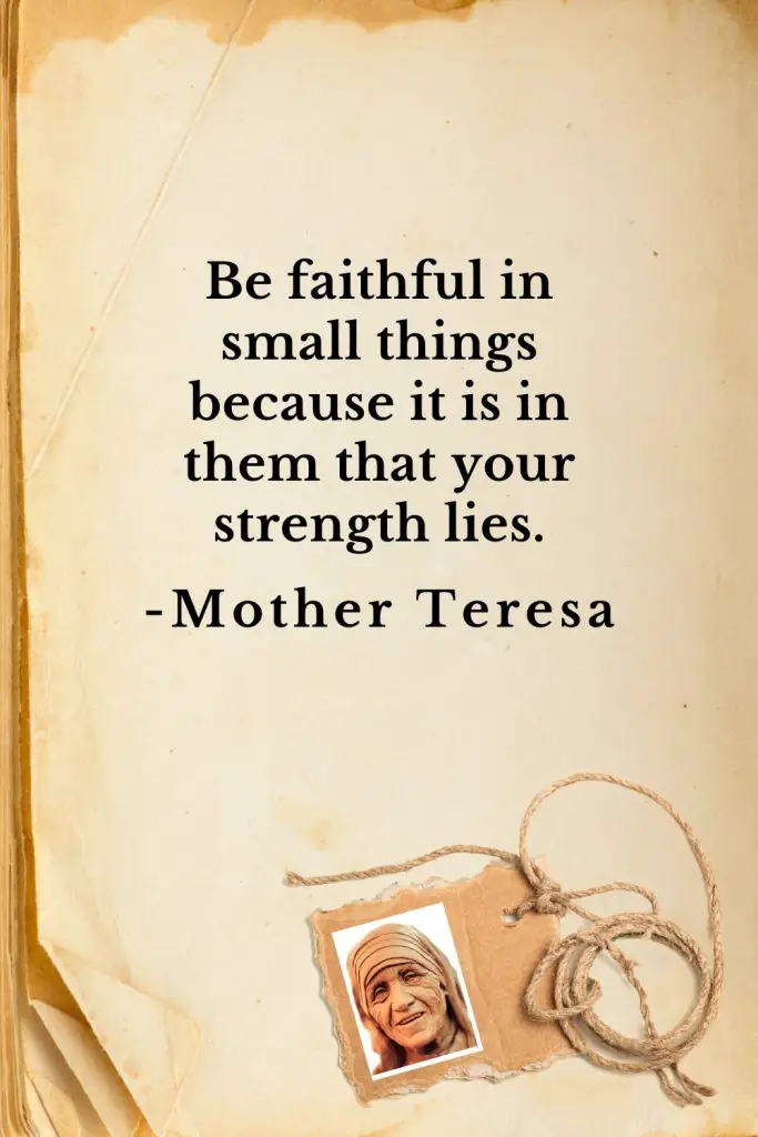 Be faithful in small things because it is in them that your strength lies.