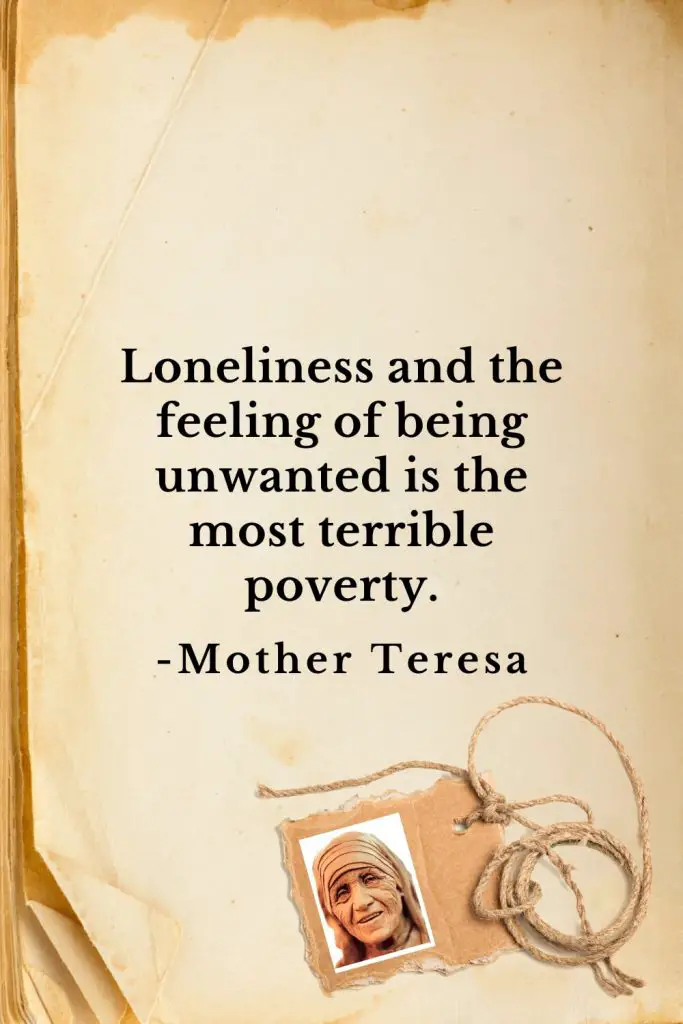 Mother Teresa Quotes (16): Loneliness and the feeling of being unwanted is the most terrible poverty.