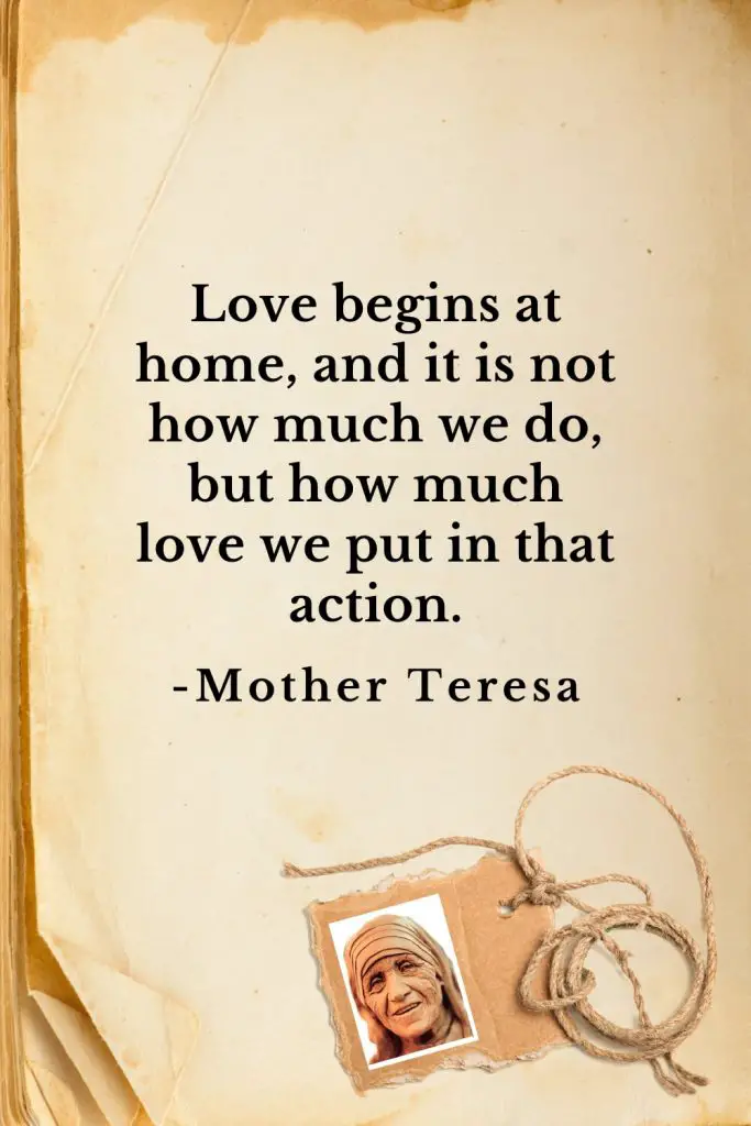 Mother Teresa Quotes (18): Love begins at home, and it is not how much we do, but how much love we put in that action.