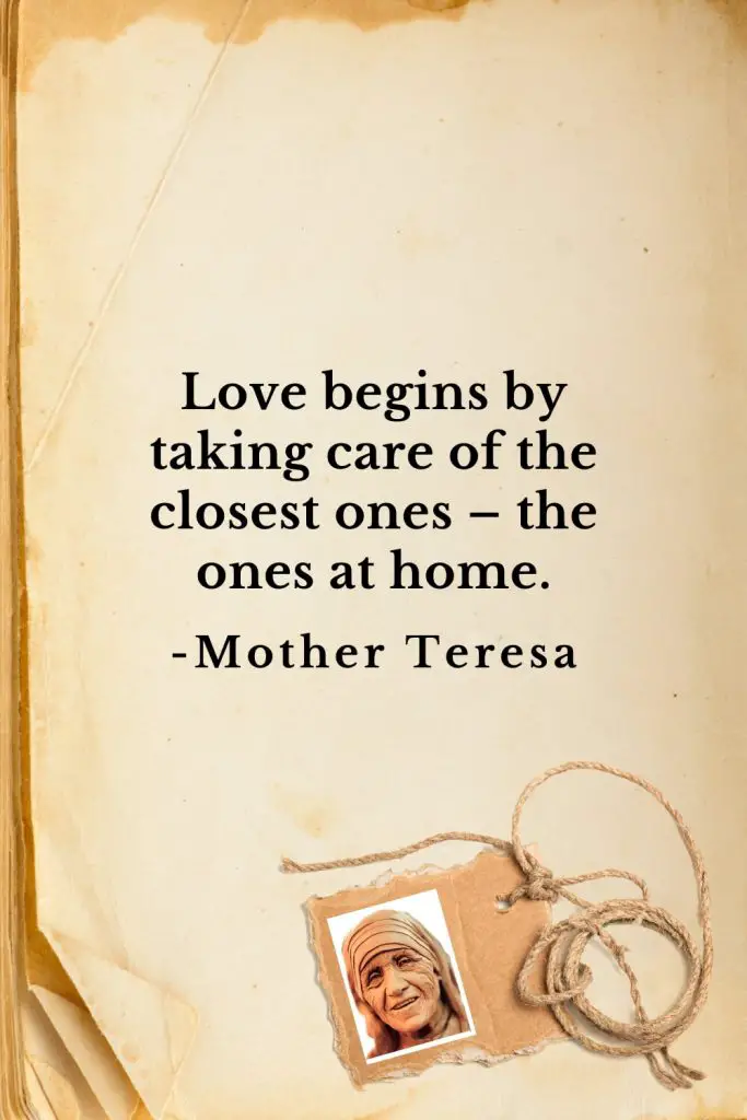 Mother Teresa Quotes (19): Love begins by taking care of the closest ones – the ones at home.