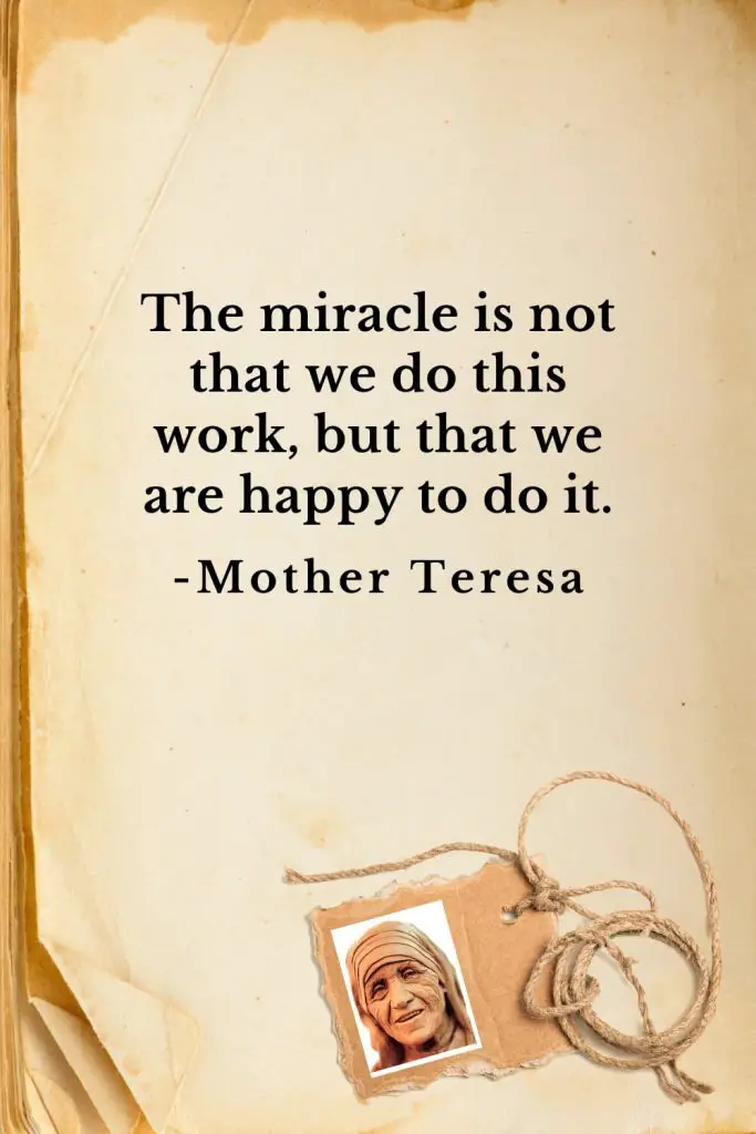 Mother Teresa Quotes (29): The miracle is not that we do this work, but that we are happy to do it.