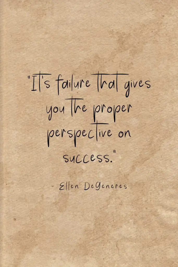 “It's failure that gives you the proper perspective on success.” - Ellen DeGeneres