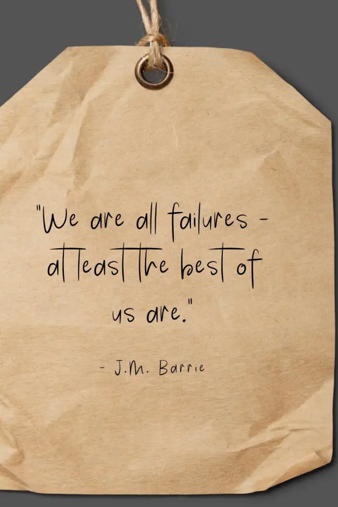 “We are all failures - at least the best of us are.” - J.M. Barrie