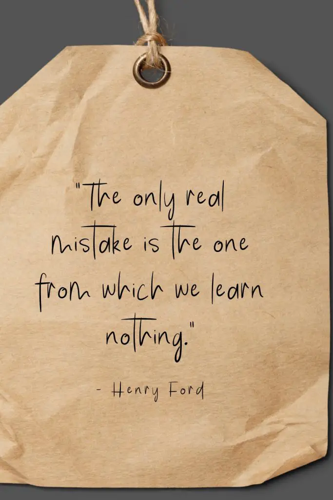 “The only real mistake is the one from which we learn nothing.” - Henry Ford