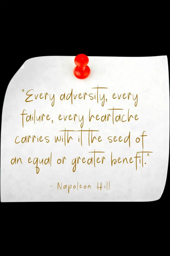 “Every adversity, every failure, every heartache carries with it the seed of an equal or greater benefit.” - Napoleon Hill