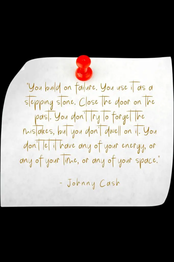 “You build on failure. You use it as a stepping stone. Close the door on the past. You don't try to forget the mistakes, but you don't dwell on it. You don't let it have any of your energy, or any of your time, or any of your space.” - Johnny Cash