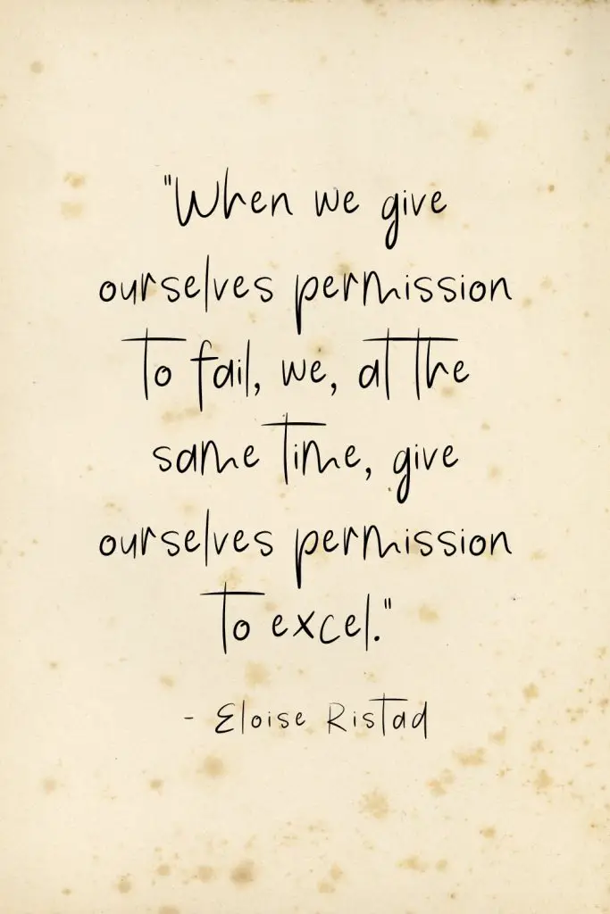 “When we give ourselves permission to fail, we, at the same time, give ourselves permission to excel.” - Eloise Ristad