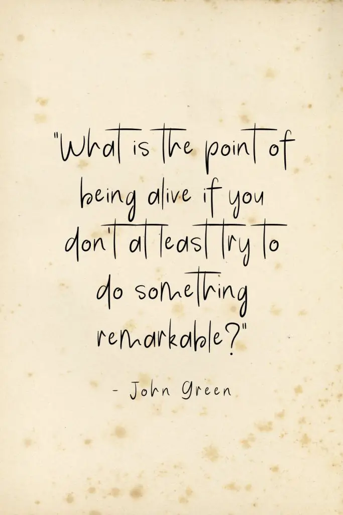 "What is the point of being alive if you don't at least try to do something remarkable?" - John Green