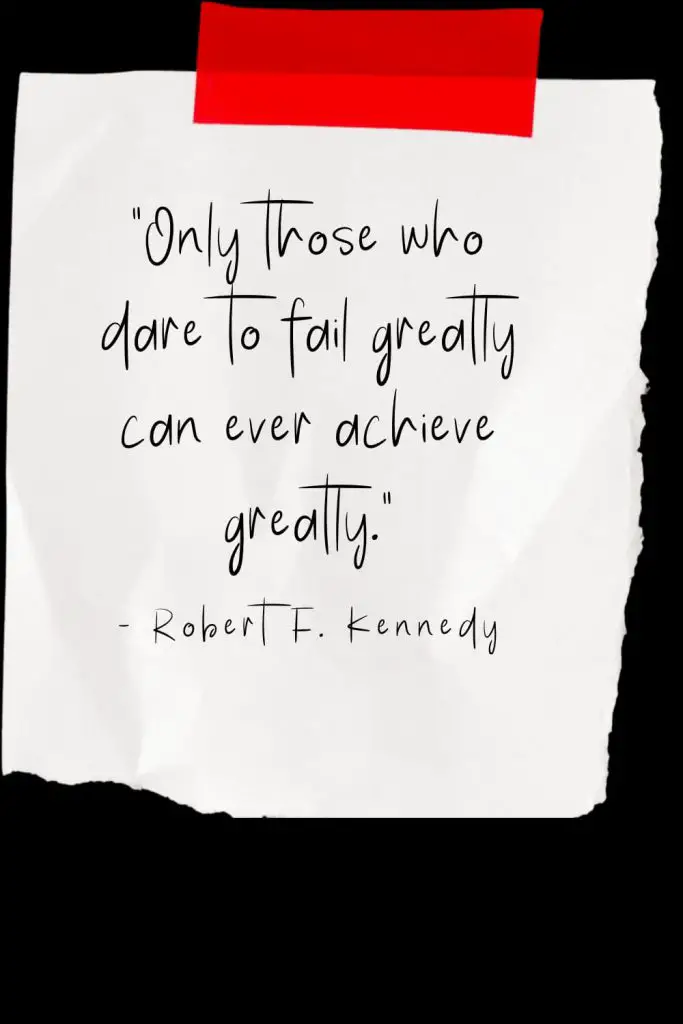 “Only those who dare to fail greatly can ever achieve greatly.” - Robert F. Kennedy