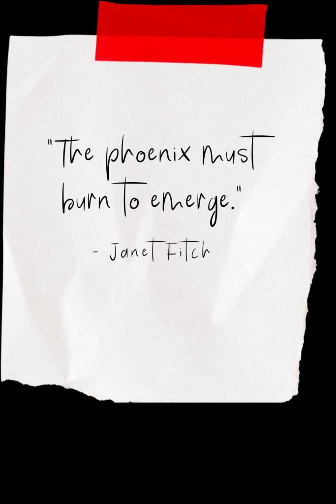 “The phoenix must burn to emerge.” - Janet Fitch
