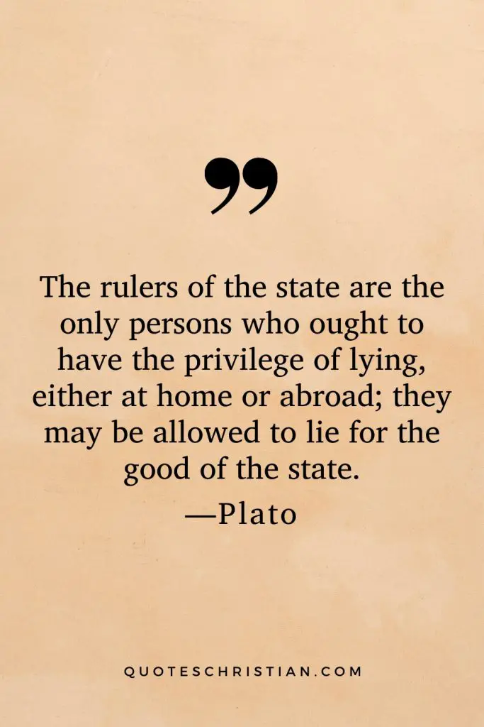 Quotes By Plato: The rulers of the state are the only persons who ought to have the privilege of lying, either at home or abroad; they may be allowed to lie for the good of the state.