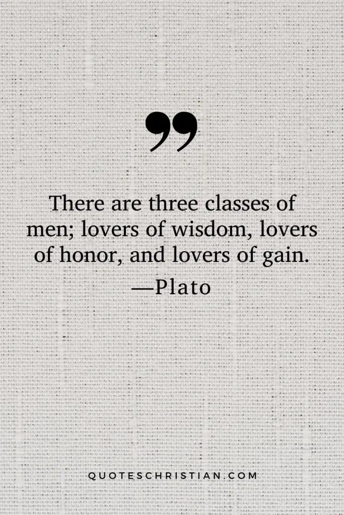 Quotes By Plato: There are three classes of men; lovers of wisdom, lovers of honor, and lovers of gain.