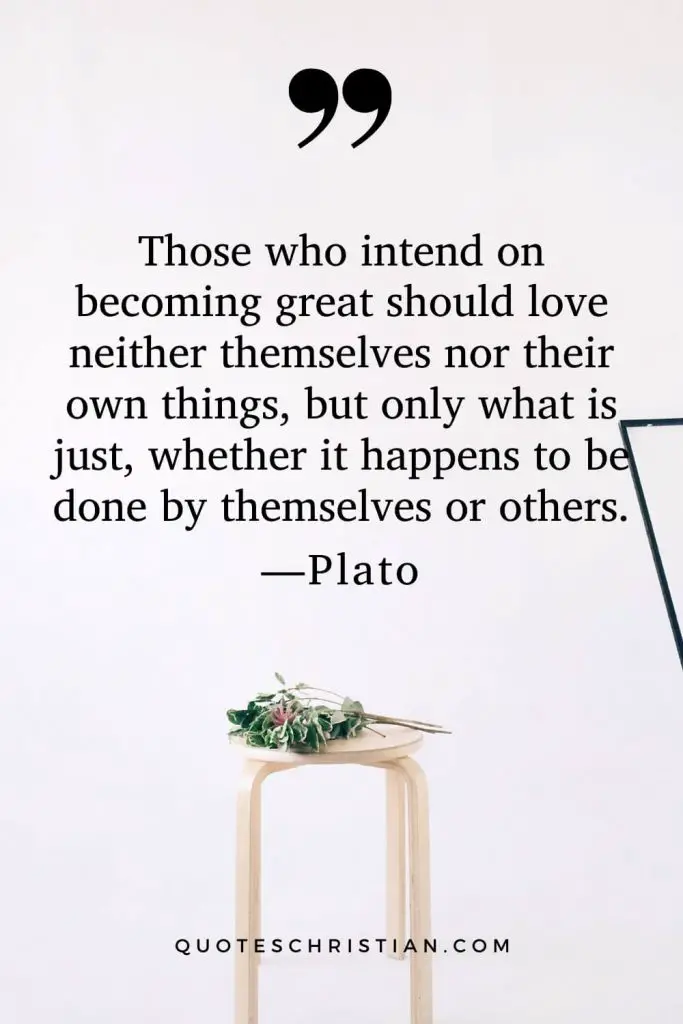 Quotes By Plato: Those who intend on becoming great should love neither themselves nor their own things, but only what is just, whether it happens to be done by themselves or others.