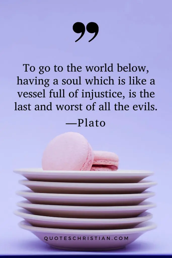 Quotes By Plato: To go to the world below, having a soul which is like a vessel full of injustice, is the last and worst of all the evils.