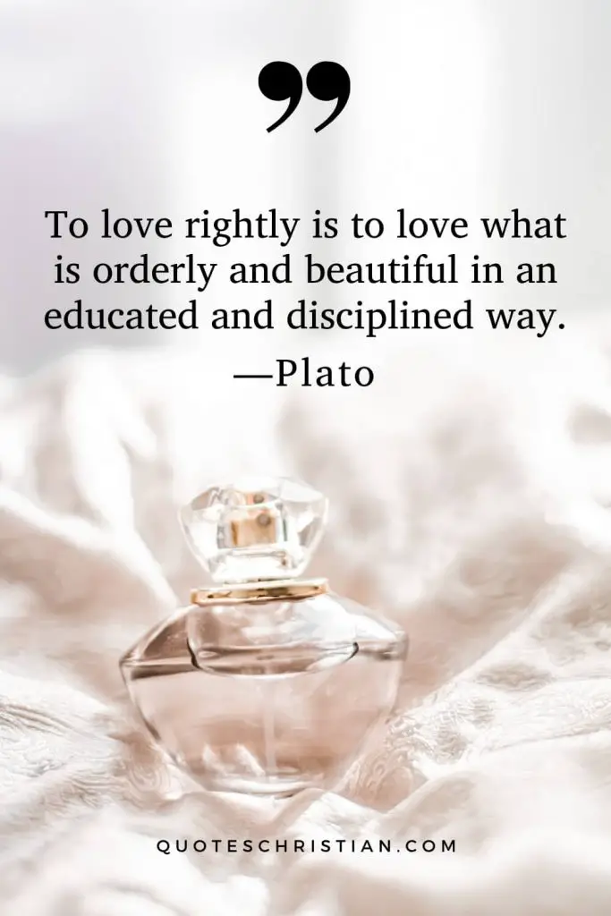 Quotes By Plato: To love rightly is to love what is orderly and beautiful in an educated and disciplined way.