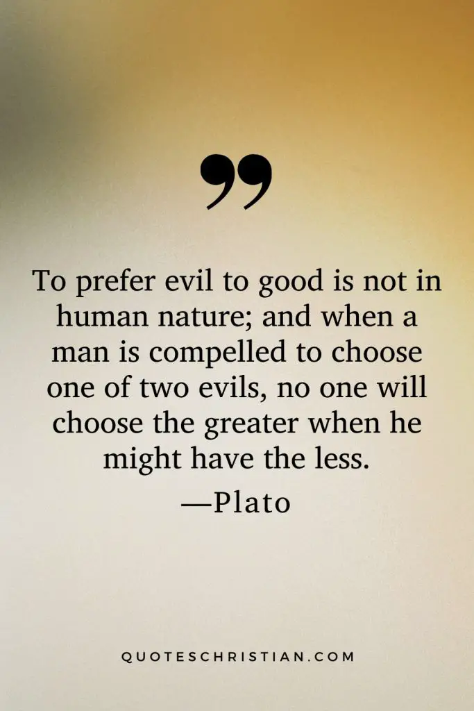 Quotes By Plato: To prefer evil to good is not in human nature; and when a man is compelled to choose one of two evils, no one will choose the greater when he might have the less.