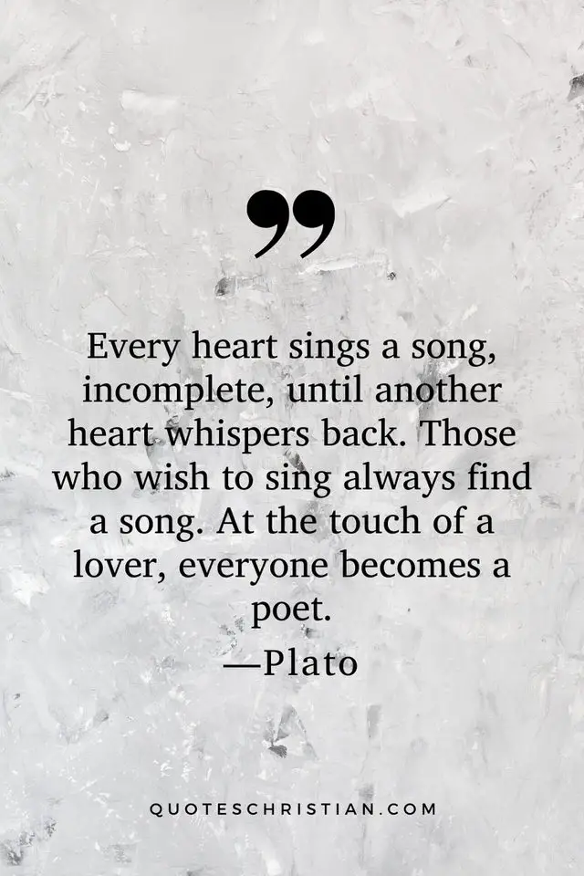 Quotes By Plato: Every heart sings a song, incomplete, until another heart whispers back. Those who wish to sing always find a song. At the touch of a lover, everyone becomes a poet.
