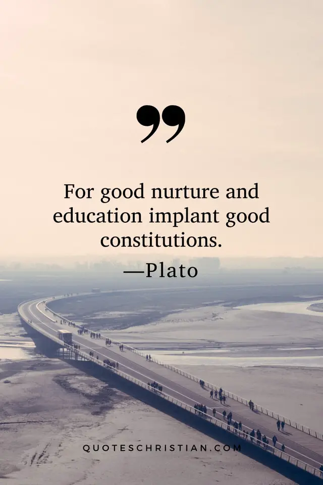 Quotes By Plato: For good nurture and education implant good constitutions.