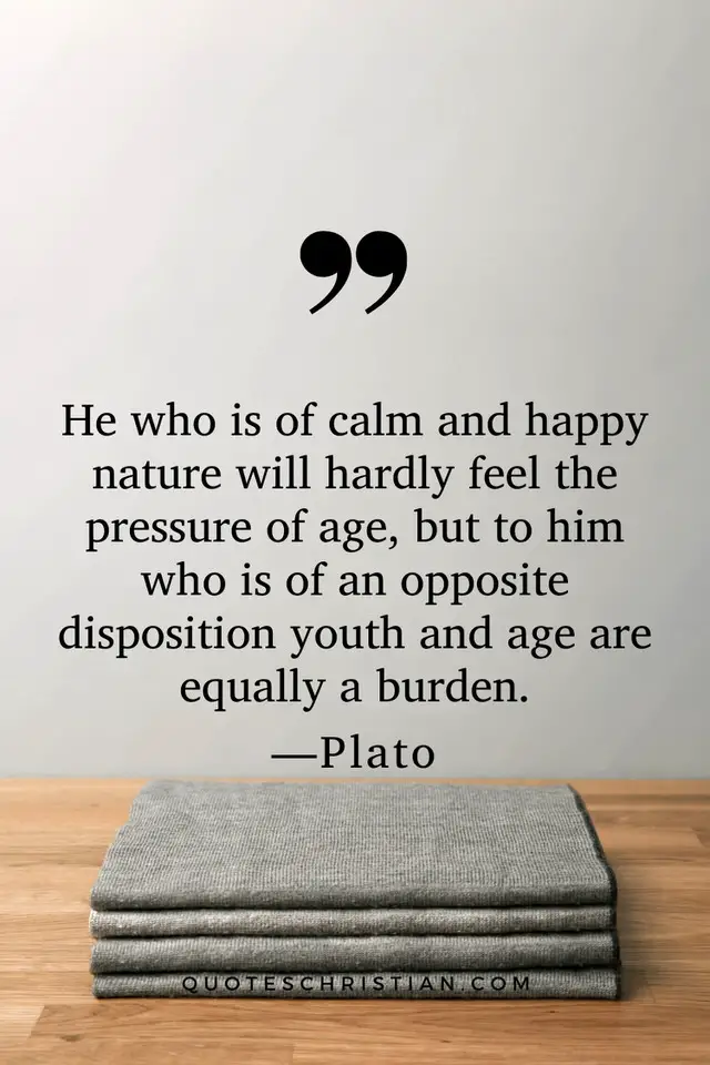 Quotes By Plato: He who is of calm and happy nature will hardly feel the pressure of age, but to him who is of an opposite disposition youth and age are equally a burden.